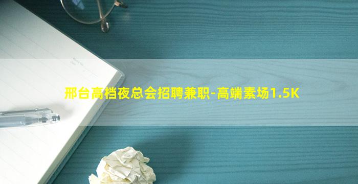 邢台高档夜总会招聘兼职-高端素场1.5K